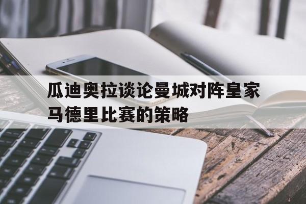 瓜迪奥拉谈论曼城对阵皇家马德里比赛的策略