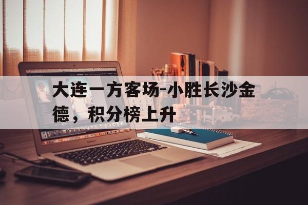 关于大连一方客场-小胜长沙金德，积分榜上升的信息