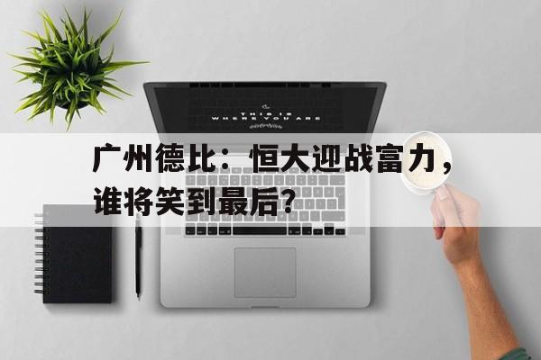关于广州德比：恒大迎战富力，谁将笑到最后？的信息