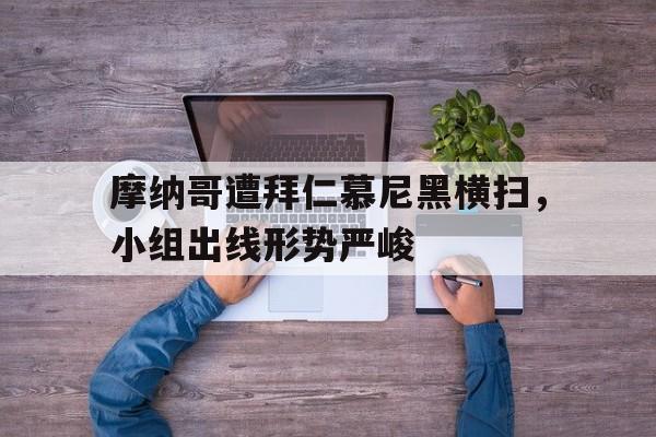 关于摩纳哥遭拜仁慕尼黑横扫，小组出线形势严峻的信息