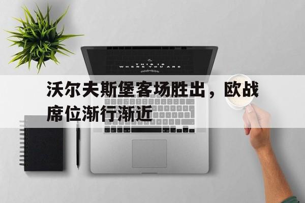 关于沃尔夫斯堡客场胜出，欧战席位渐行渐近的信息
