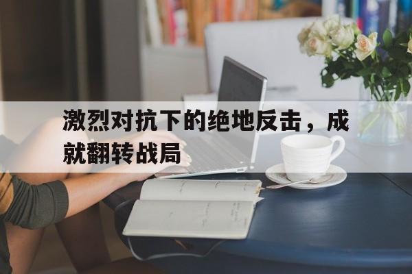 激烈对抗下的绝地反击，成就翻转战局