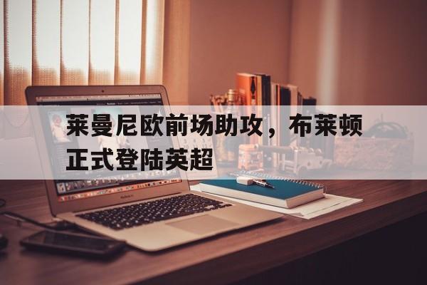 关于莱曼尼欧前场助攻，布莱顿正式登陆英超的信息