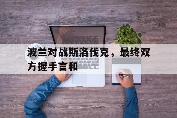 波兰对战斯洛伐克，最终双方握手言和的简单介绍