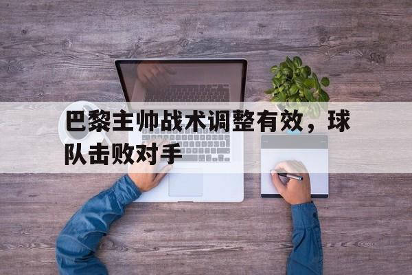 巴黎主帅战术调整有效，球队击败对手的简单介绍