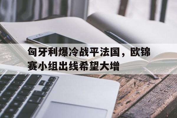 匈牙利爆冷战平法国，欧锦赛小组出线希望大增的简单介绍