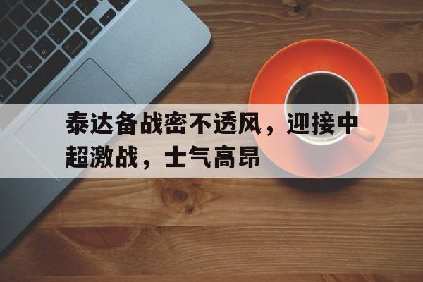 泰达备战密不透风，迎接中超激战，士气高昂的简单介绍