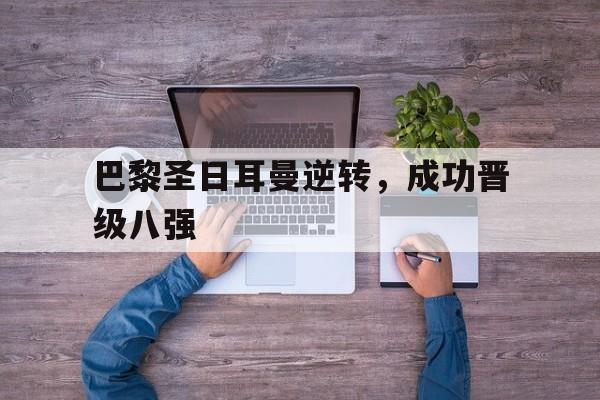 巴黎圣日耳曼逆转，成功晋级八强的简单介绍