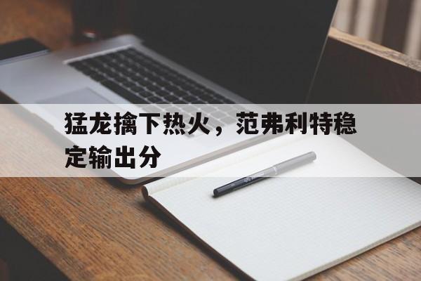 包含猛龙擒下热火，范弗利特稳定输出分的词条