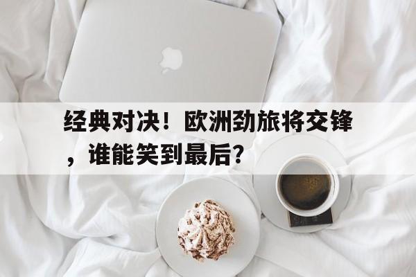 关于经典对决！欧洲劲旅将交锋，谁能笑到最后？的信息