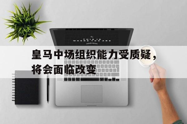 皇马中场组织能力受质疑，将会面临改变的简单介绍