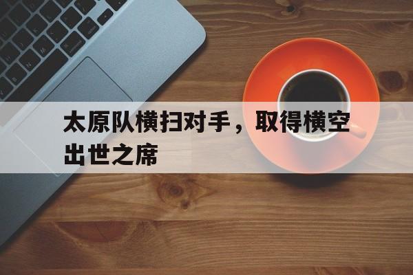太原队横扫对手，取得横空出世之席的简单介绍