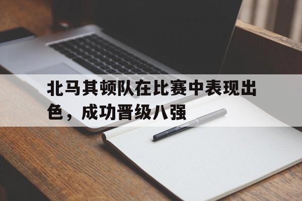 北马其顿队在比赛中表现出色，成功晋级八强