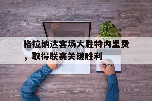 格拉纳达客场大胜特内里费，取得联赛关键胜利的简单介绍