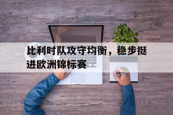 比利时队攻守均衡，稳步挺进欧洲锦标赛的简单介绍