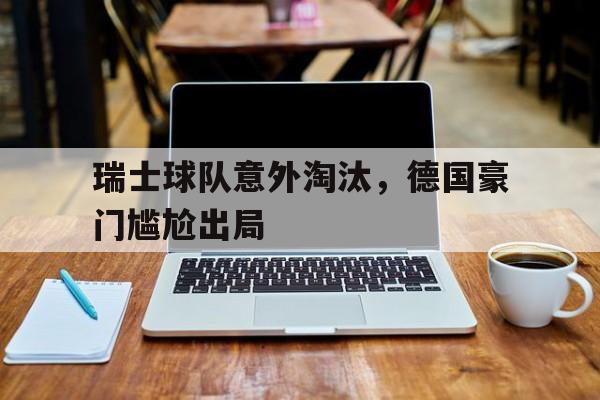 瑞士球队意外淘汰，德国豪门尴尬出局