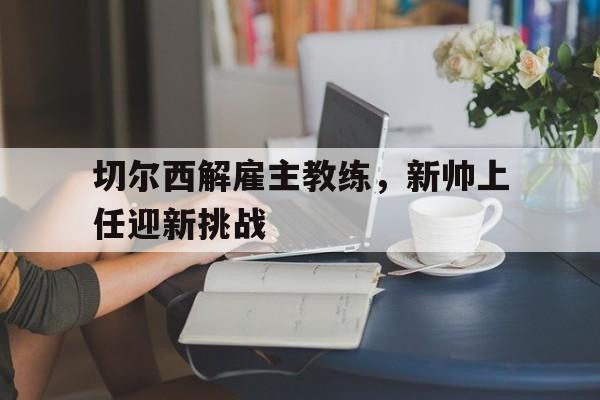 切尔西解雇主教练，新帅上任迎新挑战