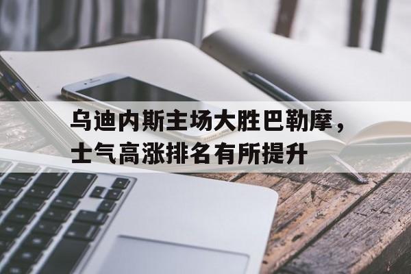 关于乌迪内斯主场大胜巴勒摩，士气高涨排名有所提升的信息