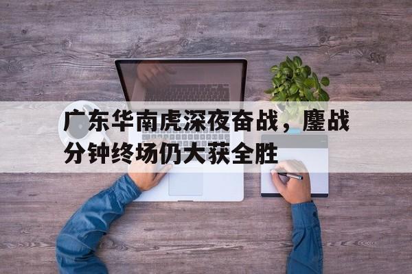 广东华南虎深夜奋战，鏖战分钟终场仍大获全胜的简单介绍