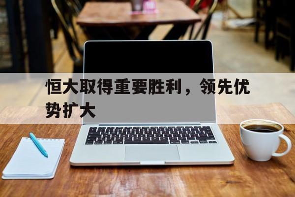 包含恒大取得重要胜利，领先优势扩大的词条