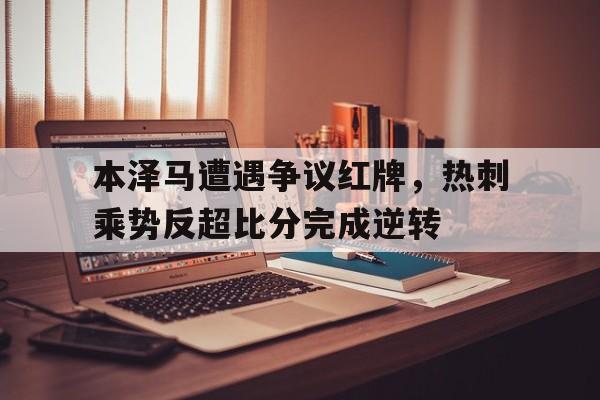 本泽马遭遇争议红牌，热刺乘势反超比分完成逆转