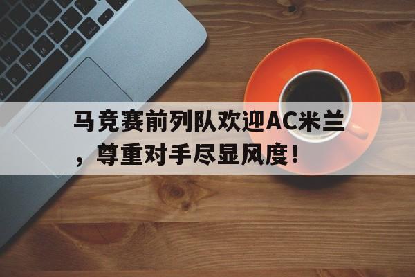 马竞赛前列队欢迎AC米兰，尊重对手尽显风度！