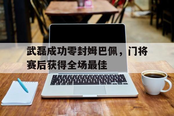 武磊成功零封姆巴佩，门将赛后获得全场最佳武磊攻入巴萨