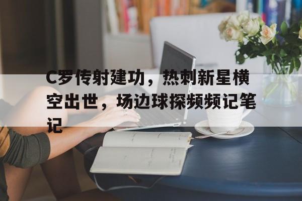 C罗传射建功，热刺新星横空出世，场边球探频频记笔记横空出世李雪健喊号子
