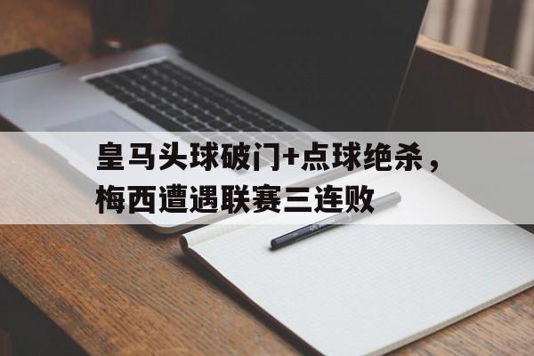 皇马头球破门+点球绝杀，梅西遭遇联赛三连败