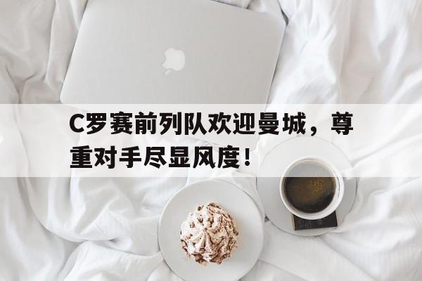 C罗赛前列队欢迎曼城，尊重对手尽显风度！